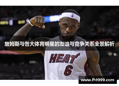 詹姆斯与各大体育明星的友谊与竞争关系全景解析