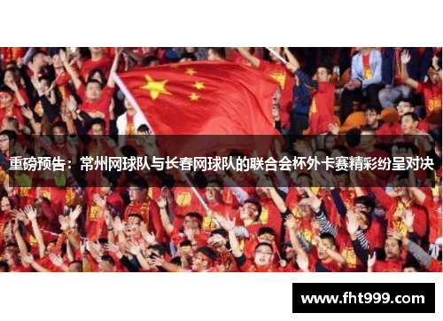 重磅预告：常州网球队与长春网球队的联合会杯外卡赛精彩纷呈对决