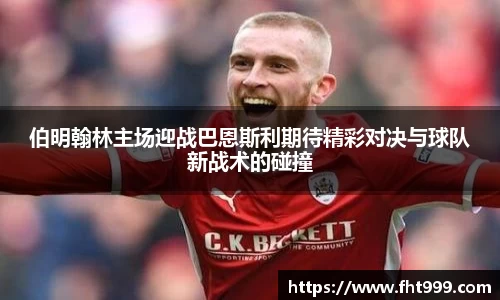 伯明翰林主场迎战巴恩斯利期待精彩对决与球队新战术的碰撞