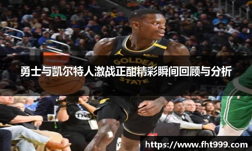 勇士与凯尔特人激战正酣精彩瞬间回顾与分析