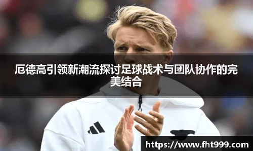 厄德高引领新潮流探讨足球战术与团队协作的完美结合